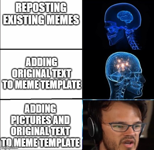 Comment on my memes already! | REPOSTING EXISTING MEMES; ADDING ORIGINAL TEXT TO MEME TEMPLATE; ADDING PICTURES AND ORIGINAL TEXT TO MEME TEMPLATE | image tagged in galaxy brain 3 brains,memes,markiplier,big brain time | made w/ Imgflip meme maker