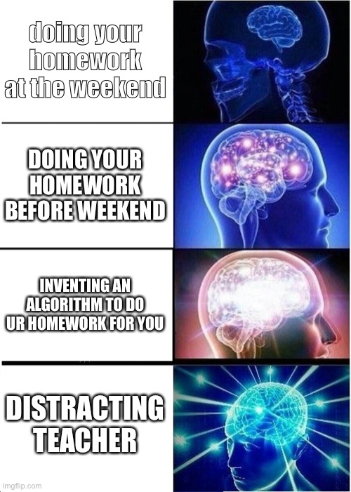 hi | doing your homework at the weekend; DOING YOUR HOMEWORK BEFORE WEEKEND; INVENTING AN ALGORITHM TO DO UR HOMEWORK FOR YOU; DISTRACTING TEACHER | image tagged in memes,expanding brain | made w/ Imgflip meme maker