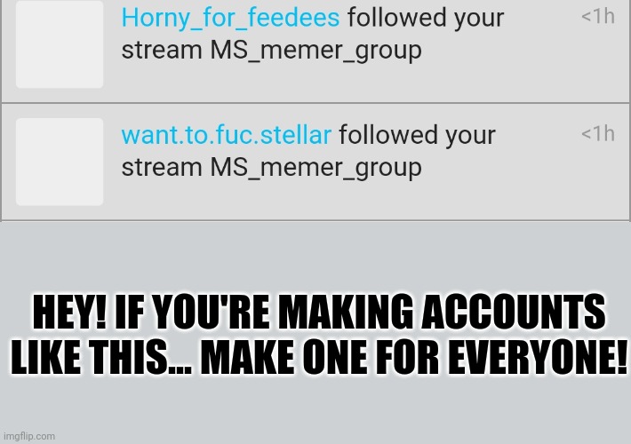Make them | HEY! IF YOU'RE MAKING ACCOUNTS LIKE THIS... MAKE ONE FOR EVERYONE! | made w/ Imgflip meme maker