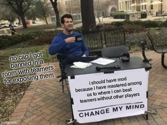 pls lemme get in | no cap i got banned in a room with teamers for exposing them; i should have mod because i have mastered among us to where i can beat teamers without other players | image tagged in memes,change my mind | made w/ Imgflip meme maker