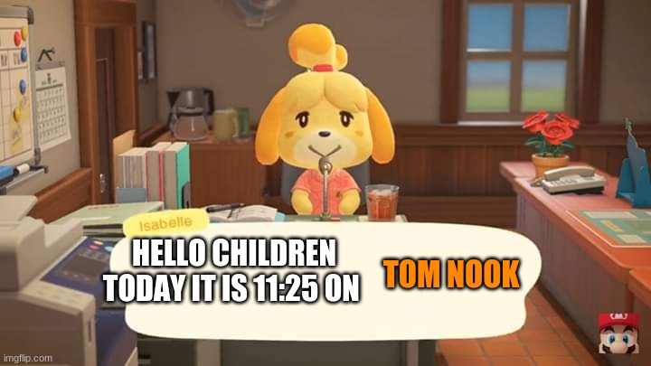 Isabelle Animal Crossing Announcement | HELLO CHILDREN TODAY IT IS 11:25 ON; TOM NOOK | image tagged in isabelle animal crossing announcement | made w/ Imgflip meme maker