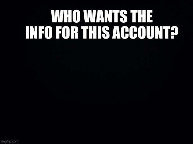 I can comment now :3 | WHO WANTS THE INFO FOR THIS ACCOUNT? | image tagged in black background | made w/ Imgflip meme maker