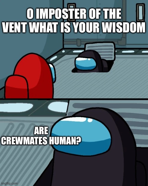 impostor of the vent | O IMPOSTER OF THE VENT WHAT IS YOUR WISDOM; ARE CREWMATES HUMAN? | image tagged in impostor of the vent | made w/ Imgflip meme maker