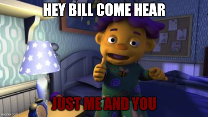 Sid the Science Kid Take that Darkness | HEY BILL COME HEAR JUST ME AND YOU | image tagged in sid the science kid take that darkness | made w/ Imgflip meme maker
