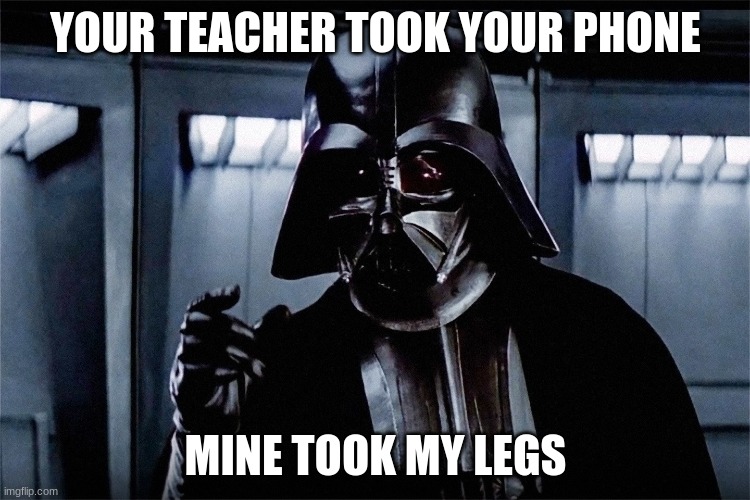 teachers | YOUR TEACHER TOOK YOUR PHONE; MINE TOOK MY LEGS | image tagged in funny,memes | made w/ Imgflip meme maker