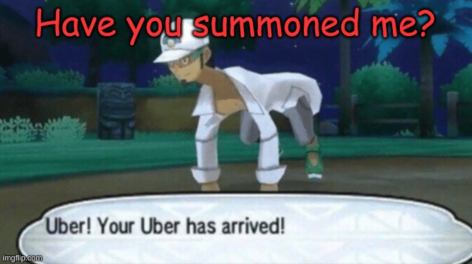 Cursed Uber |  Have you summoned me? | image tagged in cursed uber | made w/ Imgflip meme maker
