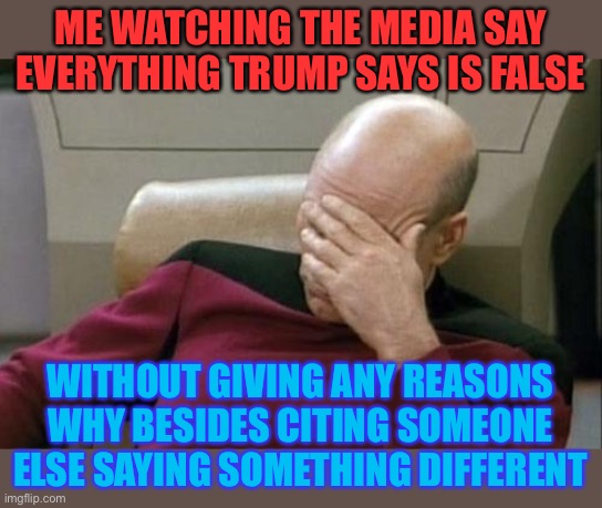 This is annoying | ME WATCHING THE MEDIA SAY EVERYTHING TRUMP SAYS IS FALSE; WITHOUT GIVING ANY REASONS WHY BESIDES CITING SOMEONE ELSE SAYING SOMETHING DIFFERENT | image tagged in memes,captain picard facepalm,funny,politics,biased media,donald trump | made w/ Imgflip meme maker