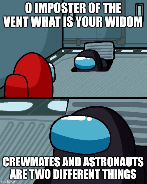impostor of the vent | O IMPOSTER OF THE VENT WHAT IS YOUR WIDOM; CREWMATES AND ASTRONAUTS ARE TWO DIFFERENT THINGS | image tagged in impostor of the vent | made w/ Imgflip meme maker
