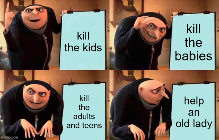 Gru's Plan Meme | kill the kids; kill the babies; kill the adults and teens; help an old lady | image tagged in memes,gru's plan | made w/ Imgflip meme maker