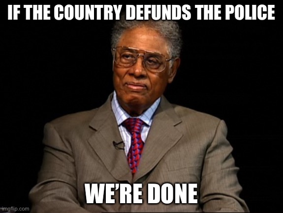 I have a lot of reason for believing this. | IF THE COUNTRY DEFUNDS THE POLICE; WE’RE DONE | image tagged in thomas sowell,memes,politics,defunding police,democrats,so true memes | made w/ Imgflip meme maker