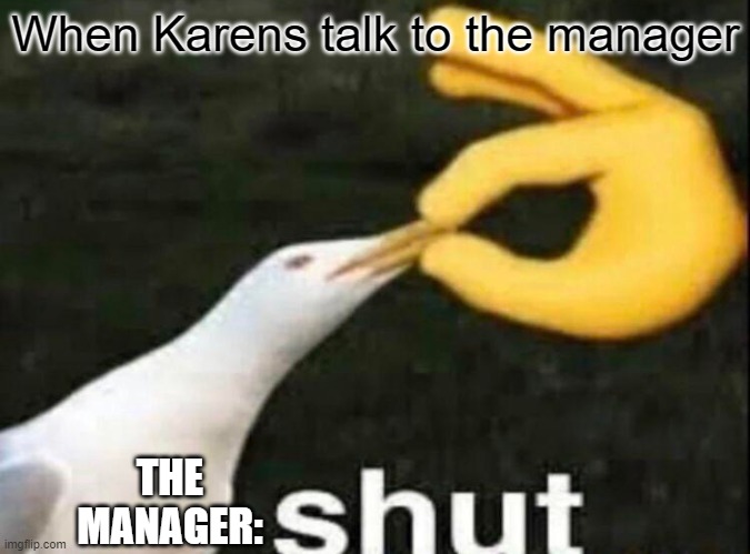 Karens getting rejected | When Karens talk to the manager; THE MANAGER: | image tagged in shut | made w/ Imgflip meme maker