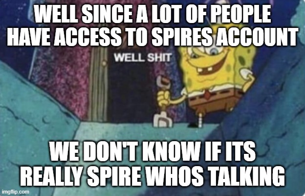 well shit | WELL SINCE A LOT OF PEOPLE HAVE ACCESS TO SPIRES ACCOUNT; WE DON'T KNOW IF ITS REALLY SPIRE WHOS TALKING | made w/ Imgflip meme maker
