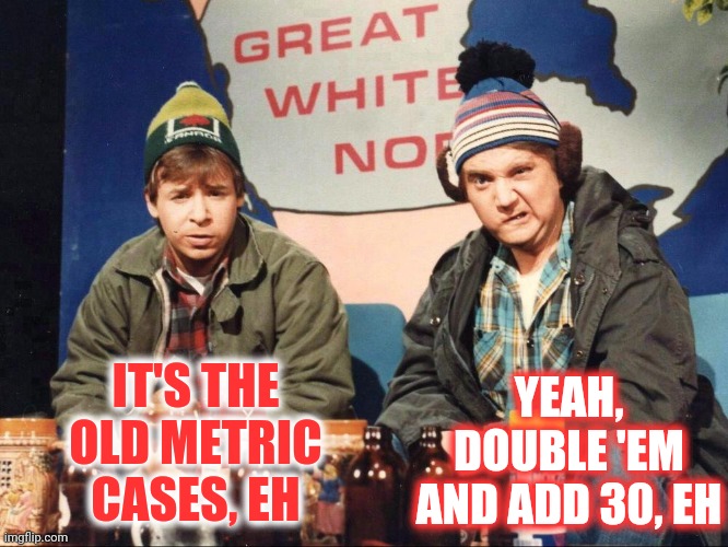 IT'S THE OLD METRIC CASES, EH YEAH, DOUBLE 'EM AND ADD 30, EH | made w/ Imgflip meme maker
