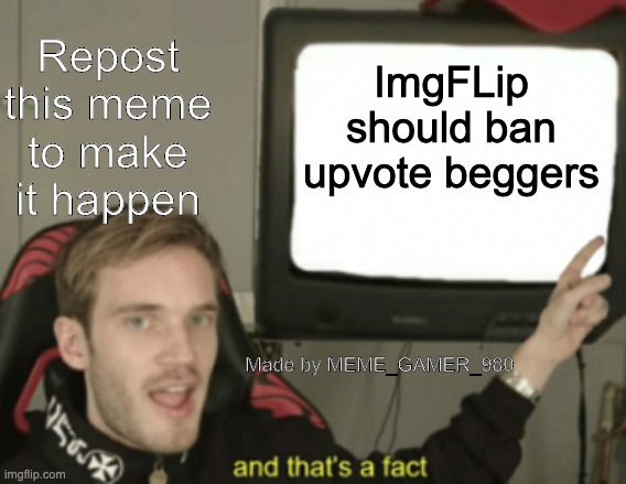 Pls repost this | Repost this meme to make it happen; ImgFLip should ban upvote beggers; Made by MEME_GAMER_980 | image tagged in and that's a fact | made w/ Imgflip meme maker