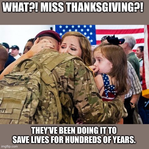 Miss Thanksgiving?! | WHAT?! MISS THANKSGIVING?! THEY’VE BEEN DOING IT TO SAVE LIVES FOR HUNDREDS OF YEARS. | image tagged in missing thanksgiving,military,army family | made w/ Imgflip meme maker