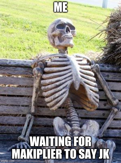 Waiting Skeleton | ME; WAITING FOR MAKIPLIER TO SAY JK | image tagged in memes,waiting skeleton | made w/ Imgflip meme maker