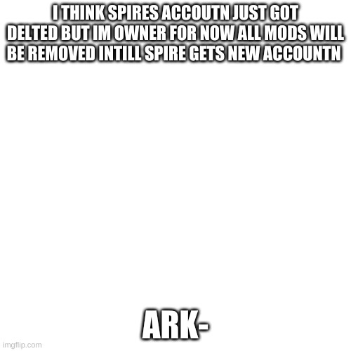 Blank Transparent Square Meme | I THINK SPIRES ACCOUTN JUST GOT DELTED BUT IM OWNER FOR NOW ALL MODS WILL BE REMOVED INTILL SPIRE GETS NEW ACCOUNTN; ARK- | image tagged in memes,blank transparent square | made w/ Imgflip meme maker