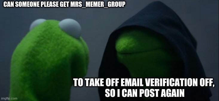 please see this | CAN SOMEONE PLEASE GET MRS_MEMER_GROUP; TO TAKE OFF EMAIL VERIFICATION OFF, 
SO I CAN POST AGAIN | image tagged in memes,evil kermit | made w/ Imgflip meme maker