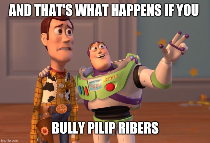 X, X Everywhere Meme | AND THAT'S WHAT HAPPENS IF YOU; BULLY PILIP RIBERS | image tagged in memes,x x everywhere | made w/ Imgflip meme maker