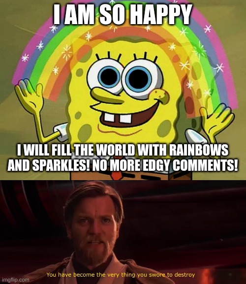 I AM SO HAPPY; I WILL FILL THE WORLD WITH RAINBOWS AND SPARKLES! NO MORE EDGY COMMENTS! | image tagged in memes,imagination spongebob,you have become the very thing you swore to destroy | made w/ Imgflip meme maker