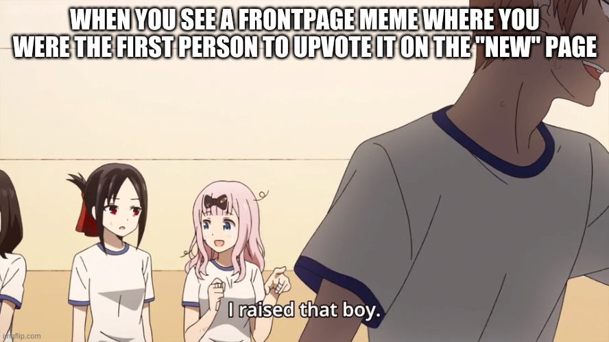 That has happened quite a bit to me | WHEN YOU SEE A FRONTPAGE MEME WHERE YOU WERE THE FIRST PERSON TO UPVOTE IT ON THE "NEW" PAGE | image tagged in i raised that boy | made w/ Imgflip meme maker