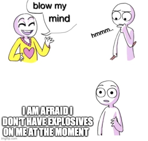 i just went big brain | I AM AFRAID I DON'T HAVE EXPLOSIVES ON ME AT THE MOMENT | image tagged in blow my mind | made w/ Imgflip meme maker