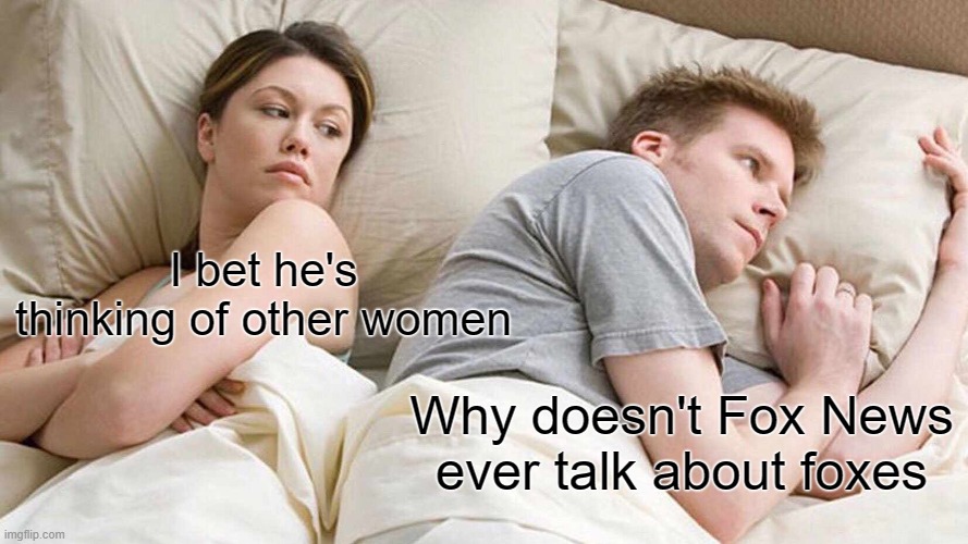 I Bet He's Thinking About Other Women | I bet he's thinking of other women; Why doesn't Fox News ever talk about foxes | image tagged in memes,i bet he's thinking about other women | made w/ Imgflip meme maker