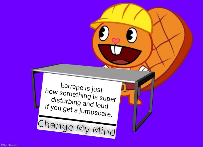 Handy (Change My Mind) (HTF Meme) |  Earrape is just how something is super disturbing and loud if you get a jumpscare. | image tagged in handy change my mind htf meme,memes,change my mind,earrape,funny,funny memes | made w/ Imgflip meme maker