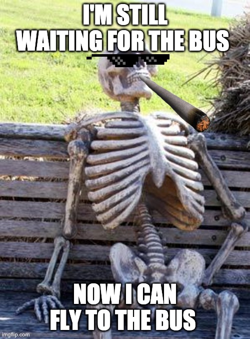 Waiting Skeleton Meme | I'M STILL WAITING FOR THE BUS; NOW I CAN FLY TO THE BUS | image tagged in memes,waiting skeleton | made w/ Imgflip meme maker