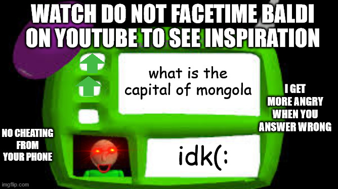 Baldi Can you think pad | WATCH DO NOT FACETIME BALDI ON YOUTUBE TO SEE INSPIRATION; what is the capital of mongola; I GET MORE ANGRY WHEN YOU ANSWER WRONG; NO CHEATING FROM YOUR PHONE; idk(: | image tagged in baldi can you think pad | made w/ Imgflip meme maker