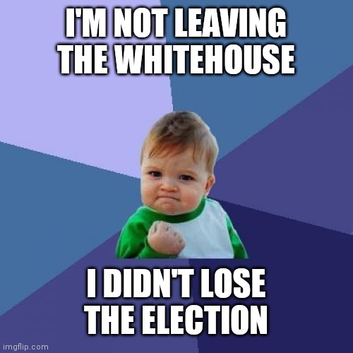 Success Kid Meme | I'M NOT LEAVING THE WHITEHOUSE; I DIDN'T LOSE THE ELECTION | image tagged in memes,success kid | made w/ Imgflip meme maker
