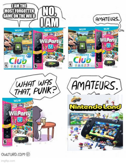 Amateurs | I AM THE MOST FORGOTTEN GAME ON THE WII U; NO, I AM | image tagged in amateurs,nintendo,wii u | made w/ Imgflip meme maker