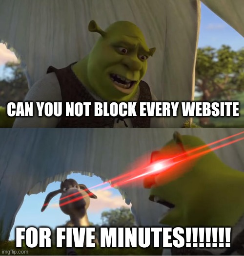 G O | CAN YOU NOT BLOCK EVERY WEBSITE; FOR FIVE MINUTES!!!!!!! | image tagged in shrek for five minutes | made w/ Imgflip meme maker