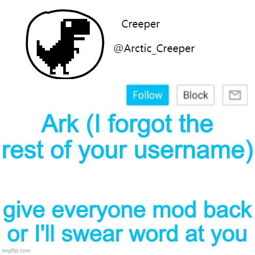 Creeper's announcement thing | Ark (I forgot the rest of your username); give everyone mod back or I'll swear word at you | image tagged in creeper's announcement thing | made w/ Imgflip meme maker