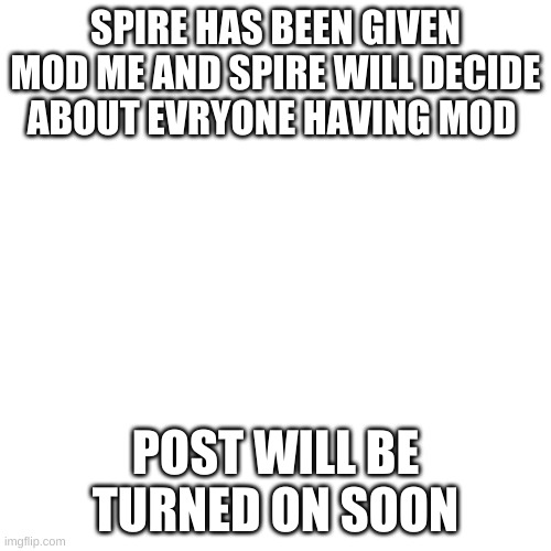 Blank Transparent Square | SPIRE HAS BEEN GIVEN MOD ME AND SPIRE WILL DECIDE ABOUT EVRYONE HAVING MOD; POST WILL BE TURNED ON SOON | image tagged in memes,blank transparent square | made w/ Imgflip meme maker