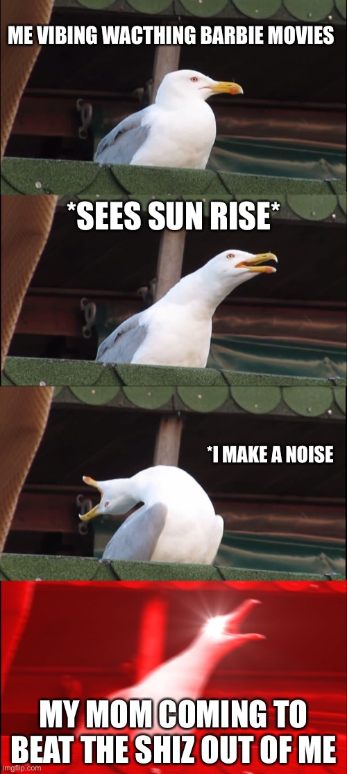 Inhaling Seagull | ME VIBING WACTHING BARBIE MOVIES; *SEES SUN RISE*; *I MAKE A NOISE; MY MOM COMING TO BEAT THE SHIZ OUT OF ME | image tagged in memes,inhaling seagull | made w/ Imgflip meme maker