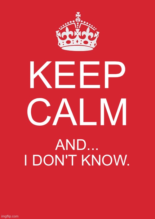 . | KEEP CALM; AND...
I DON'T KNOW. | image tagged in memes,keep calm and carry on red | made w/ Imgflip meme maker