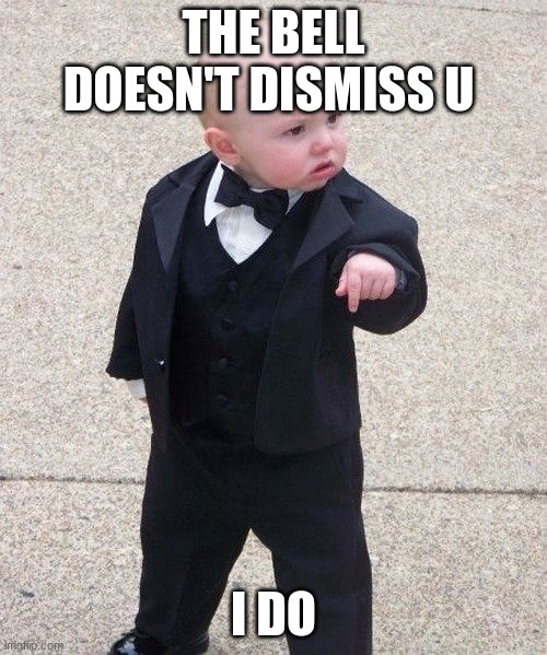 Typical class.... | THE BELL DOESN'T DISMISS U; I DO | image tagged in memes,baby godfather | made w/ Imgflip meme maker