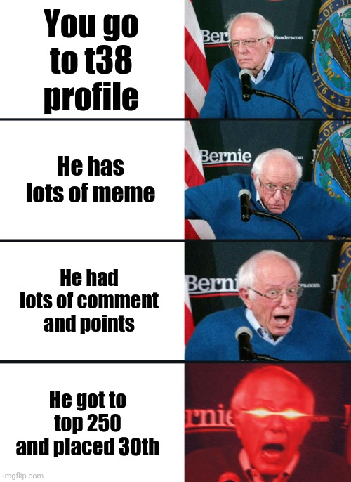 True story | You go to t38 profile; He has lots of meme; He had lots of comment and points; He got to top 250 and placed 30th | image tagged in t38 | made w/ Imgflip meme maker