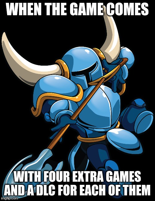 Shovel Knight | WHEN THE GAME COMES WITH FOUR EXTRA GAMES AND A DLC FOR EACH OF THEM | image tagged in shovel knight | made w/ Imgflip meme maker
