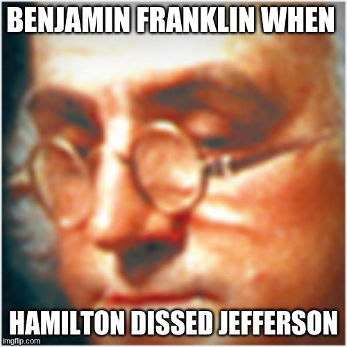BENJAMIN FRANKLIN WHEN; HAMILTON DISSED JEFFERSON | image tagged in ben franklin,hamilton | made w/ Imgflip meme maker