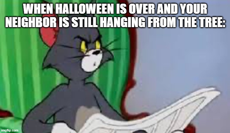 Tom the cat | WHEN HALLOWEEN IS OVER AND YOUR NEIGHBOR IS STILL HANGING FROM THE TREE: | image tagged in tom the cat | made w/ Imgflip meme maker