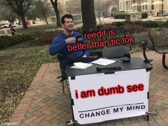 Change My Mind | reedit is better than tic tok; i am dumb see | image tagged in memes,change my mind | made w/ Imgflip meme maker