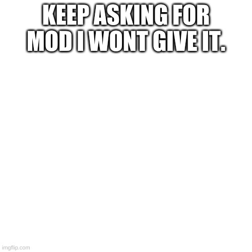 Blank Transparent Square | KEEP ASKING FOR MOD I WONT GIVE IT. | image tagged in memes,blank transparent square | made w/ Imgflip meme maker