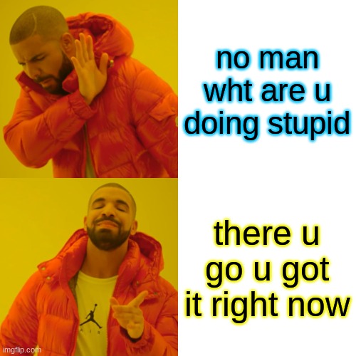 Drake Hotline Bling | no man wht are u doing stupid; there u go u got it right now | image tagged in memes,drake hotline bling | made w/ Imgflip meme maker