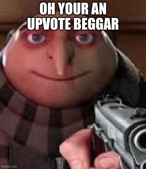 A LESSON TO ALL UPVOTE BEGGARS | OH YOUR AN UPVOTE BEGGAR | image tagged in gru with gun | made w/ Imgflip meme maker