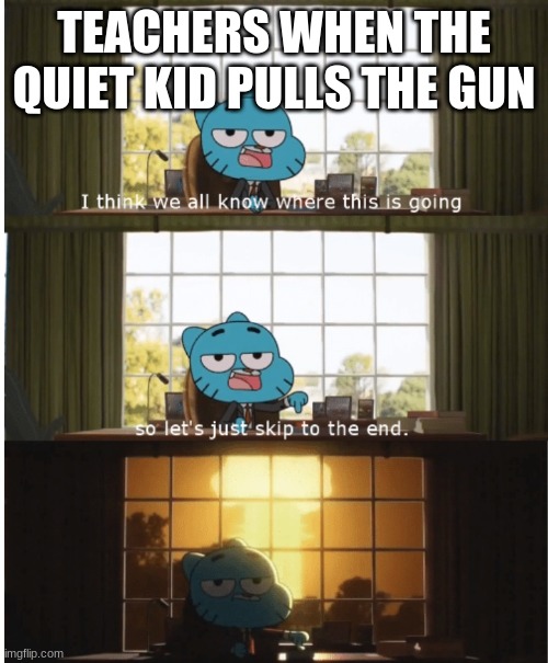 d | TEACHERS WHEN THE QUIET KID PULLS THE GUN | image tagged in i think we all know where this is going | made w/ Imgflip meme maker