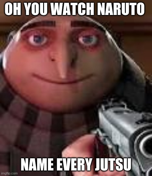 YES | OH YOU WATCH NARUTO; NAME EVERY JUTSU | image tagged in gru with gun | made w/ Imgflip meme maker