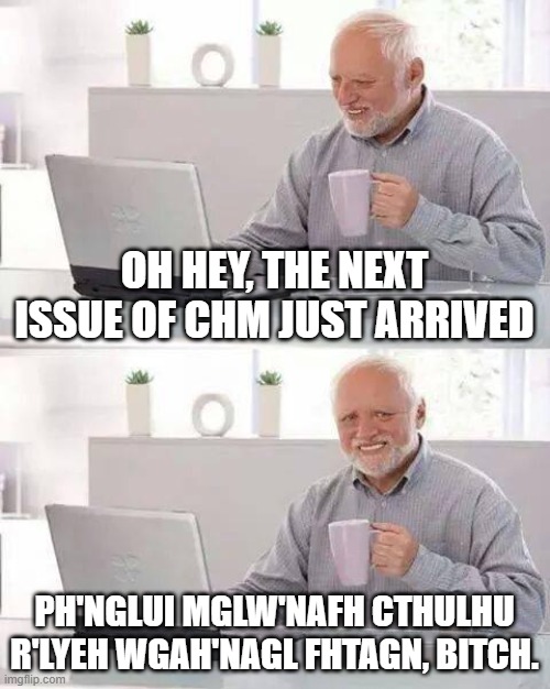 CHM makes you fhtagn | OH HEY, THE NEXT ISSUE OF CHM JUST ARRIVED; PH'NGLUI MGLW'NAFH CTHULHU R'LYEH WGAH'NAGL FHTAGN, BITCH. | image tagged in memes,hide the pain harold | made w/ Imgflip meme maker
