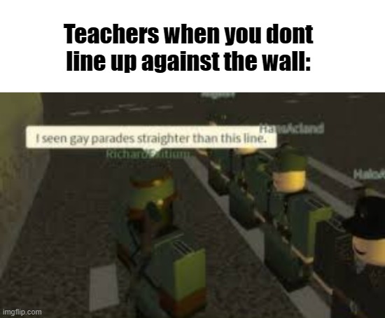 Teachers when you dont line up against the wall: | image tagged in ive seen gay parades straigter | made w/ Imgflip meme maker
